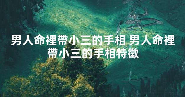 男人命裡帶小三的手相 男人命裡帶小三的手相特徵